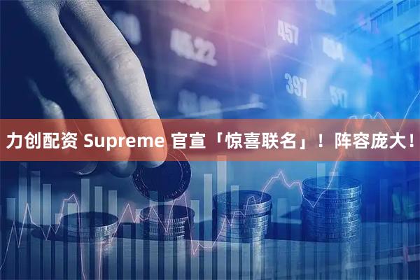 力创配资 Supreme 官宣「惊喜联名」！阵容庞大！