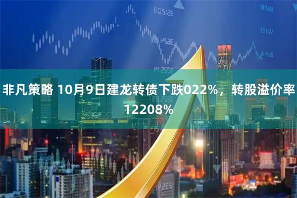 非凡策略 10月9日建龙转债下跌022%，转股溢价率12208%