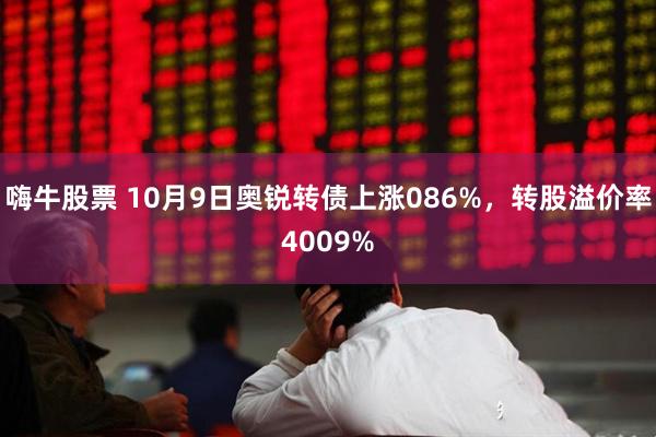 嗨牛股票 10月9日奥锐转债上涨086%，转股溢价率4009%