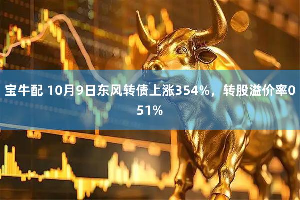 宝牛配 10月9日东风转债上涨354%，转股溢价率051%