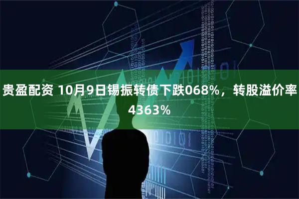 贵盈配资 10月9日锡振转债下跌068%，转股溢价率4363%