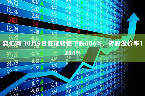 奕汇网 10月9日旺能转债下跌006%，转股溢价率1254%