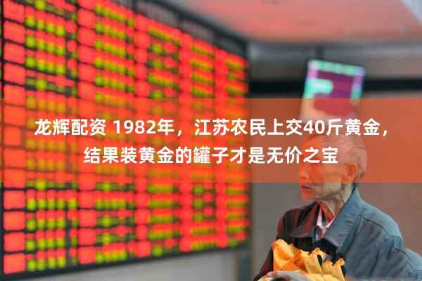 龙辉配资 1982年，江苏农民上交40斤黄金，结果装黄金的罐子才是无价之宝