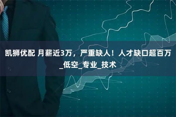 凯狮优配 月薪近3万，严重缺人！人才缺口超百万_低空_专业_技术