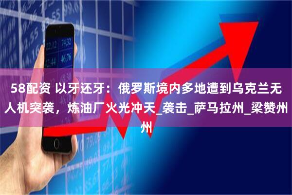 58配资 以牙还牙：俄罗斯境内多地遭到乌克兰无人机突袭，炼油厂火光冲天_袭击_萨马拉州_梁赞州
