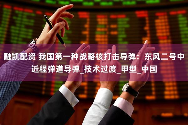 融凯配资 我国第一种战略核打击导弹:东风二号中近程弹道导弹_技术过渡_甲型_中国