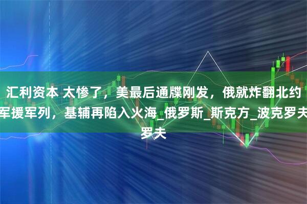 汇利资本 太惨了，美最后通牒刚发，俄就炸翻北约军援军列，基辅再陷入火海_俄罗斯_斯克方_波克罗夫