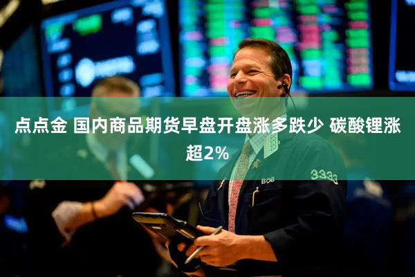 点点金 国内商品期货早盘开盘涨多跌少 碳酸锂涨超2%