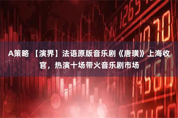 A策略 【演界】法语原版音乐剧《唐璜》上海收官，热演十场带火音乐剧市场