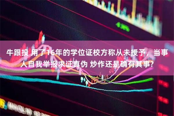牛跟投 用了16年的学位证校方称从未授予，当事人自我举报求证真伪 炒作还是确有其事?