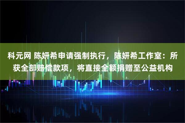 科元网 陈妍希申请强制执行，陈妍希工作室：所获全部赔偿款项，将直接全额捐赠至公益机构