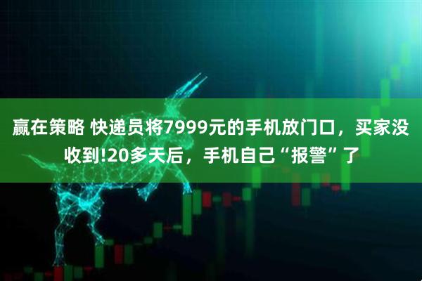赢在策略 快递员将7999元的手机放门口，买家没收到!20多天后，手机自己“报警”了