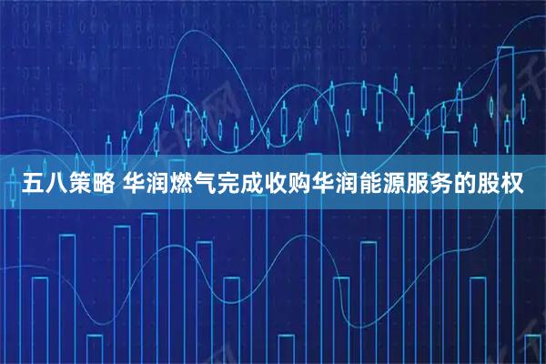 五八策略 华润燃气完成收购华润能源服务的股权